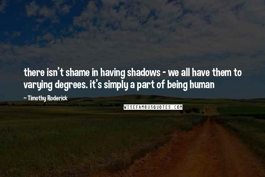 Timothy Roderick Quotes: there isn't shame in having shadows - we all have them to varying degrees. it's simply a part of being human