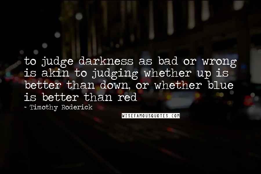 Timothy Roderick Quotes: to judge darkness as bad or wrong is akin to judging whether up is better than down, or whether blue is better than red