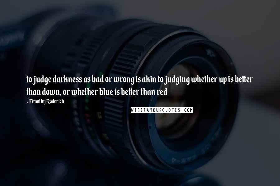 Timothy Roderick Quotes: to judge darkness as bad or wrong is akin to judging whether up is better than down, or whether blue is better than red