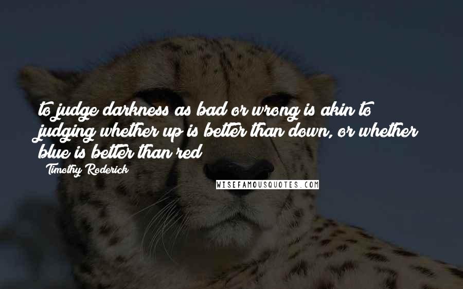 Timothy Roderick Quotes: to judge darkness as bad or wrong is akin to judging whether up is better than down, or whether blue is better than red
