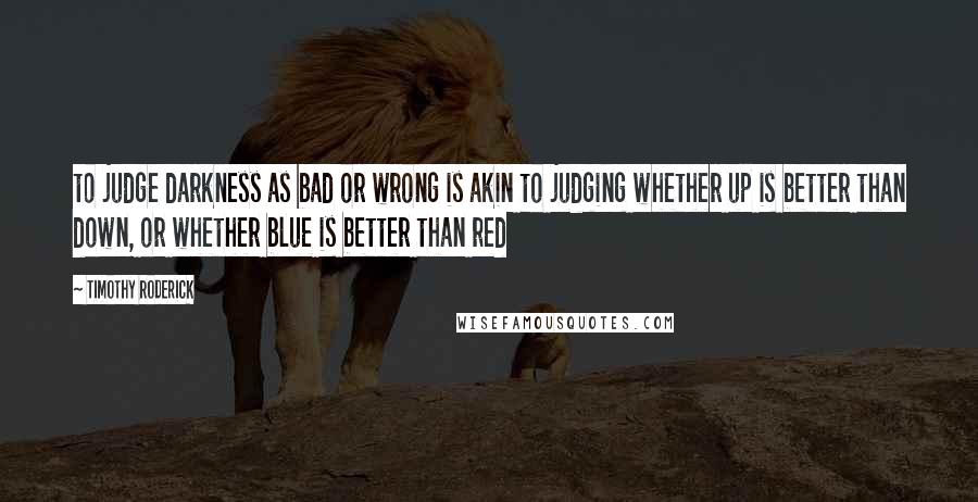 Timothy Roderick Quotes: to judge darkness as bad or wrong is akin to judging whether up is better than down, or whether blue is better than red