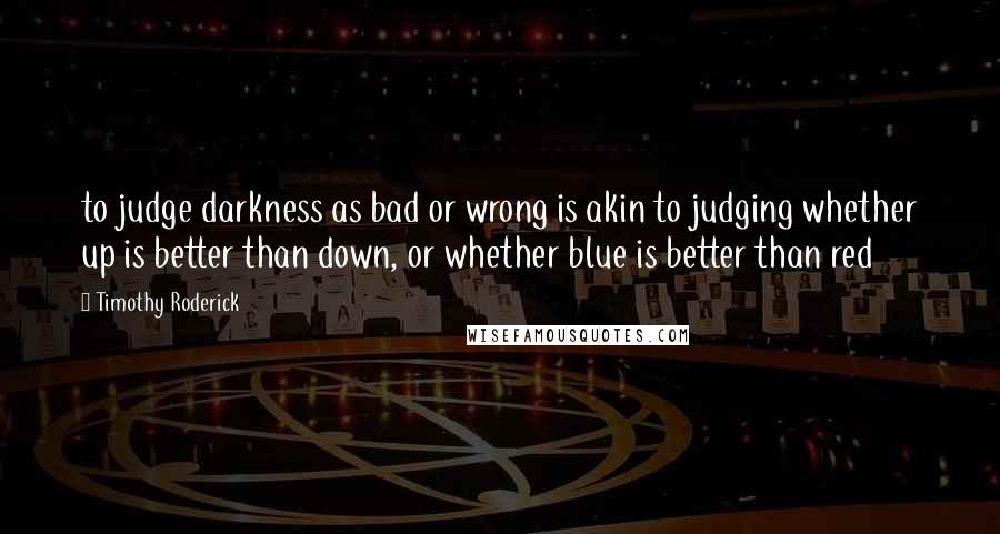 Timothy Roderick Quotes: to judge darkness as bad or wrong is akin to judging whether up is better than down, or whether blue is better than red