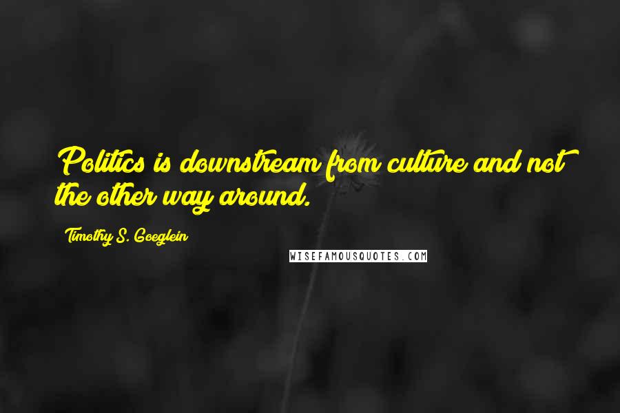 Timothy S. Goeglein Quotes: Politics is downstream from culture and not the other way around.