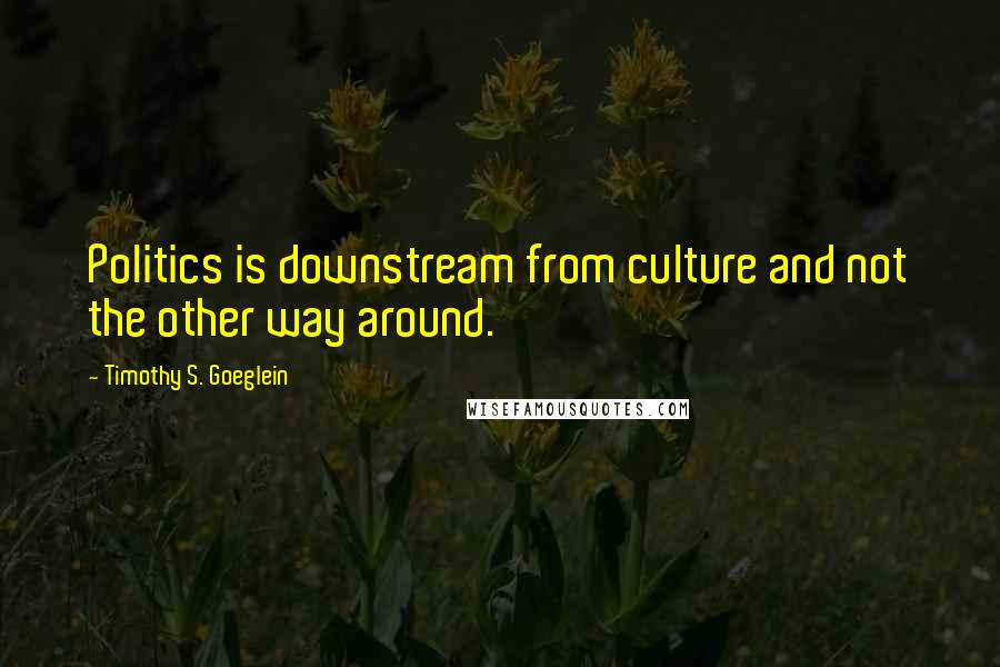 Timothy S. Goeglein Quotes: Politics is downstream from culture and not the other way around.