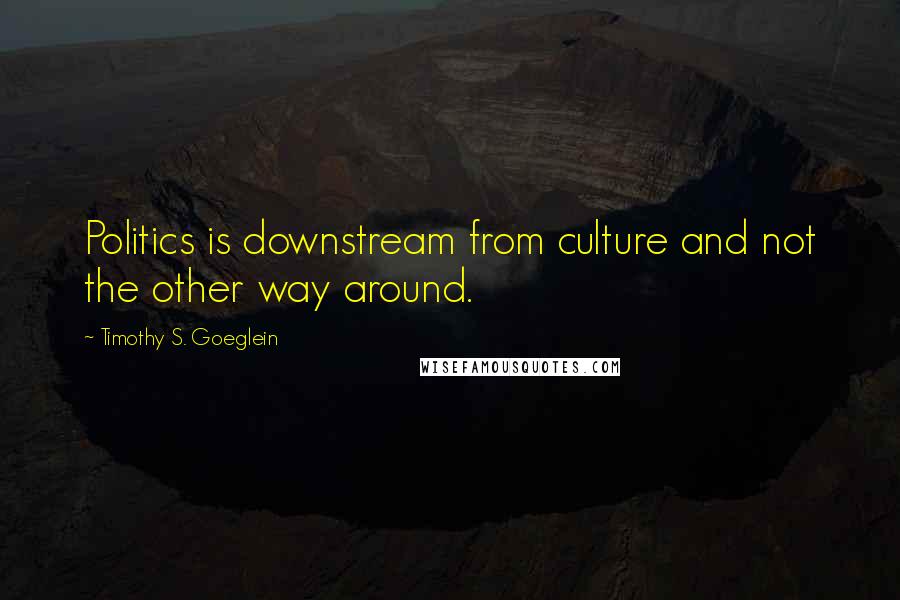 Timothy S. Goeglein Quotes: Politics is downstream from culture and not the other way around.