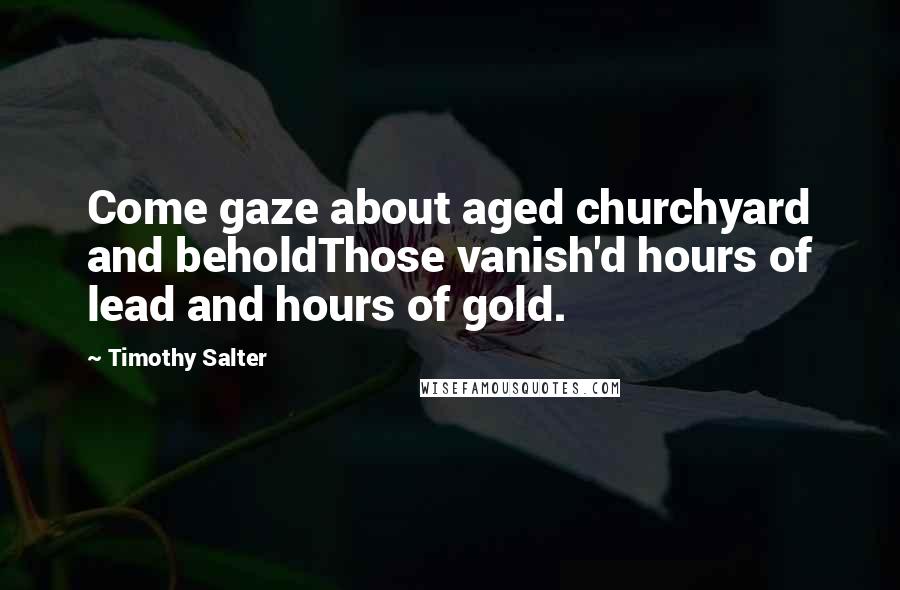 Timothy Salter Quotes: Come gaze about aged churchyard and beholdThose vanish'd hours of lead and hours of gold.