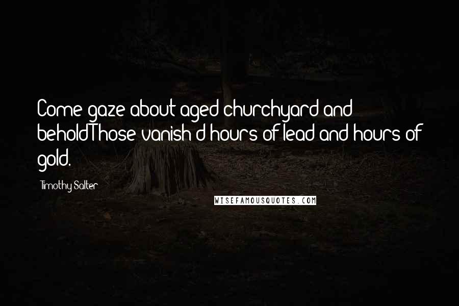 Timothy Salter Quotes: Come gaze about aged churchyard and beholdThose vanish'd hours of lead and hours of gold.