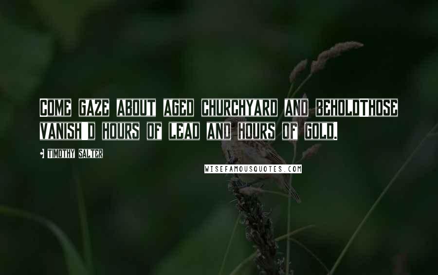 Timothy Salter Quotes: Come gaze about aged churchyard and beholdThose vanish'd hours of lead and hours of gold.