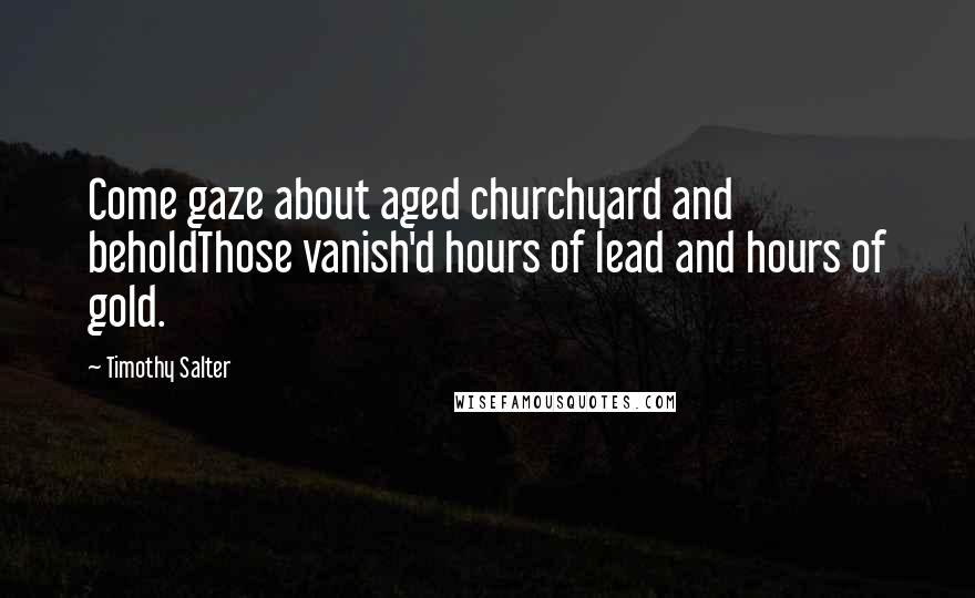 Timothy Salter Quotes: Come gaze about aged churchyard and beholdThose vanish'd hours of lead and hours of gold.