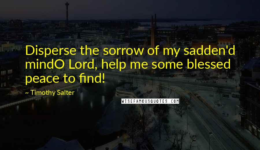 Timothy Salter Quotes: Disperse the sorrow of my sadden'd mindO Lord, help me some blessed peace to find!