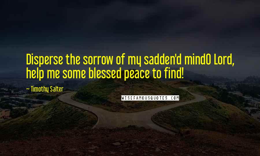 Timothy Salter Quotes: Disperse the sorrow of my sadden'd mindO Lord, help me some blessed peace to find!