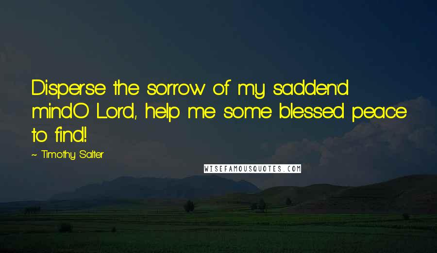Timothy Salter Quotes: Disperse the sorrow of my sadden'd mindO Lord, help me some blessed peace to find!