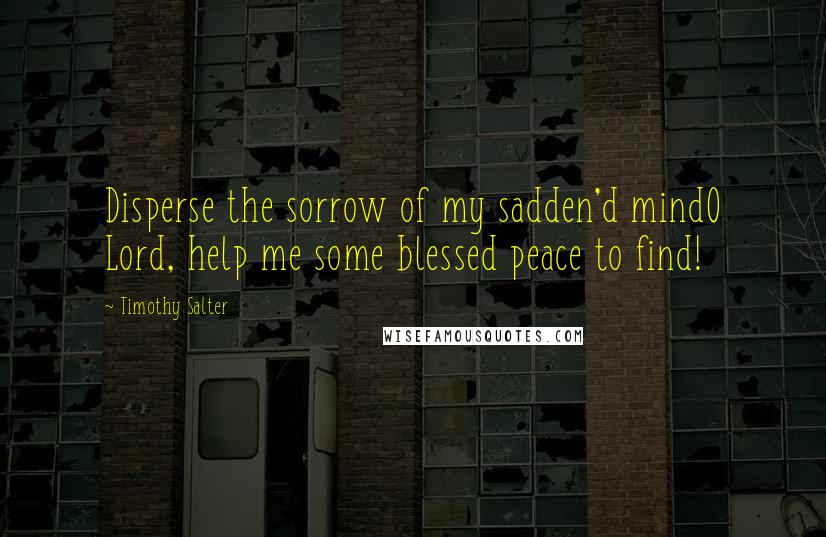 Timothy Salter Quotes: Disperse the sorrow of my sadden'd mindO Lord, help me some blessed peace to find!