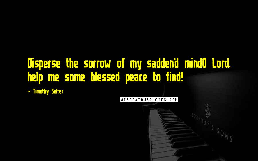 Timothy Salter Quotes: Disperse the sorrow of my sadden'd mindO Lord, help me some blessed peace to find!