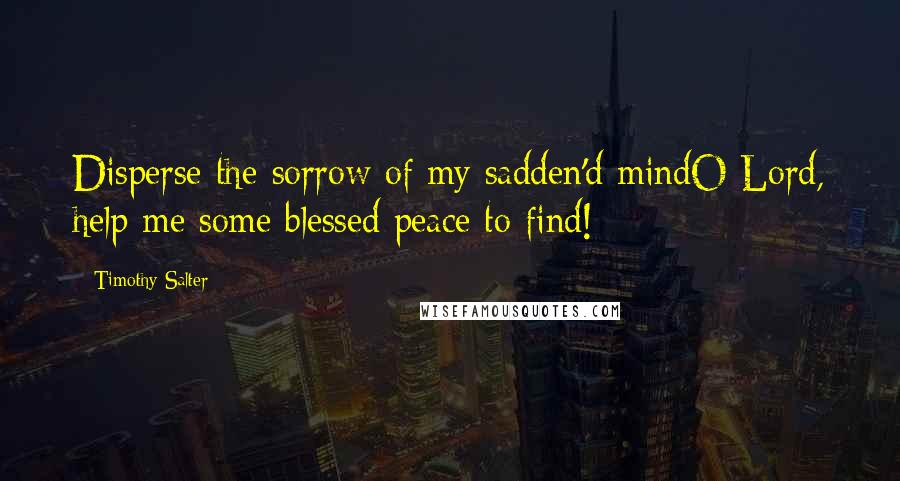 Timothy Salter Quotes: Disperse the sorrow of my sadden'd mindO Lord, help me some blessed peace to find!