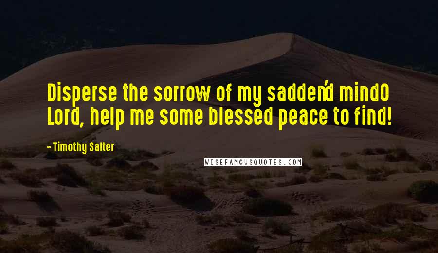 Timothy Salter Quotes: Disperse the sorrow of my sadden'd mindO Lord, help me some blessed peace to find!