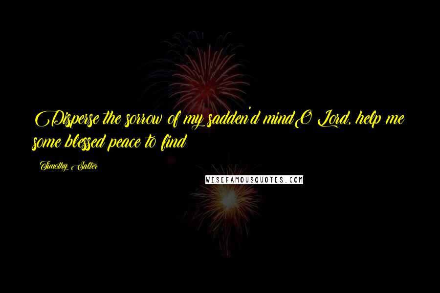 Timothy Salter Quotes: Disperse the sorrow of my sadden'd mindO Lord, help me some blessed peace to find!