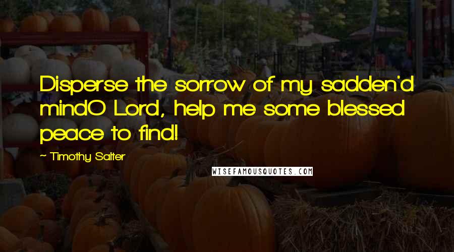 Timothy Salter Quotes: Disperse the sorrow of my sadden'd mindO Lord, help me some blessed peace to find!