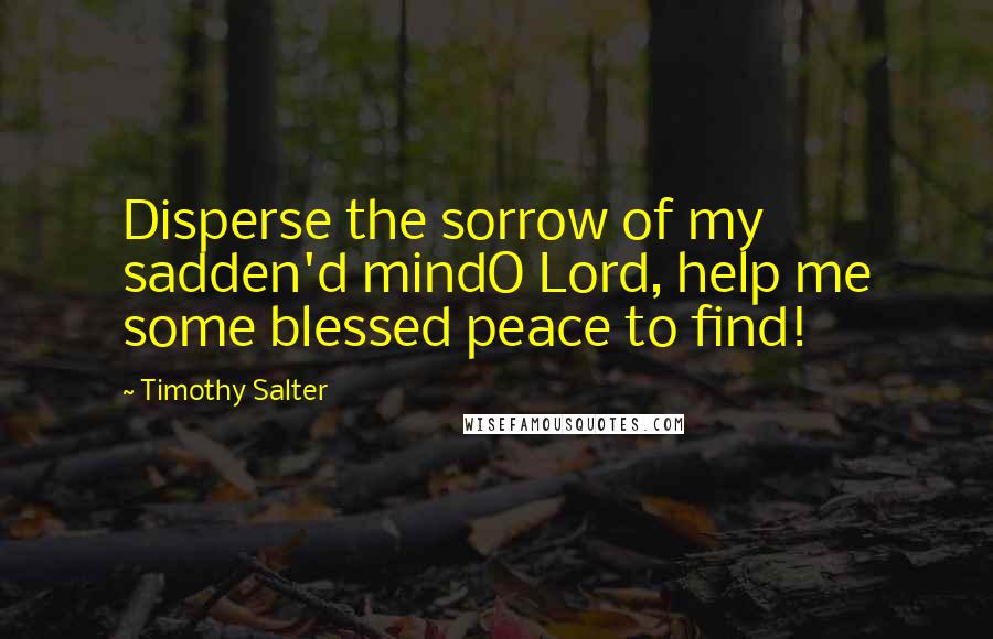 Timothy Salter Quotes: Disperse the sorrow of my sadden'd mindO Lord, help me some blessed peace to find!