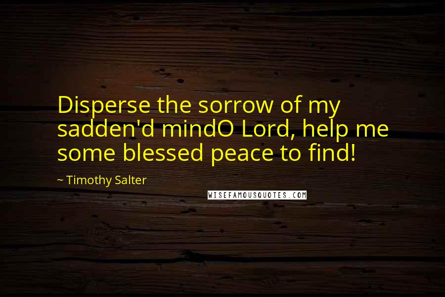 Timothy Salter Quotes: Disperse the sorrow of my sadden'd mindO Lord, help me some blessed peace to find!