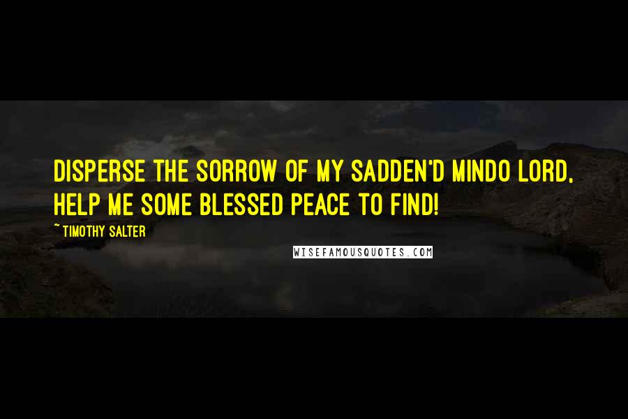 Timothy Salter Quotes: Disperse the sorrow of my sadden'd mindO Lord, help me some blessed peace to find!