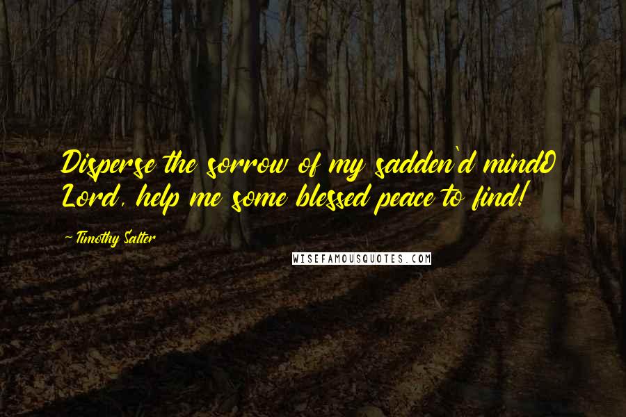 Timothy Salter Quotes: Disperse the sorrow of my sadden'd mindO Lord, help me some blessed peace to find!