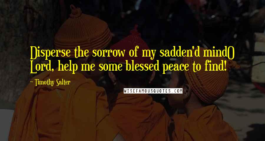 Timothy Salter Quotes: Disperse the sorrow of my sadden'd mindO Lord, help me some blessed peace to find!