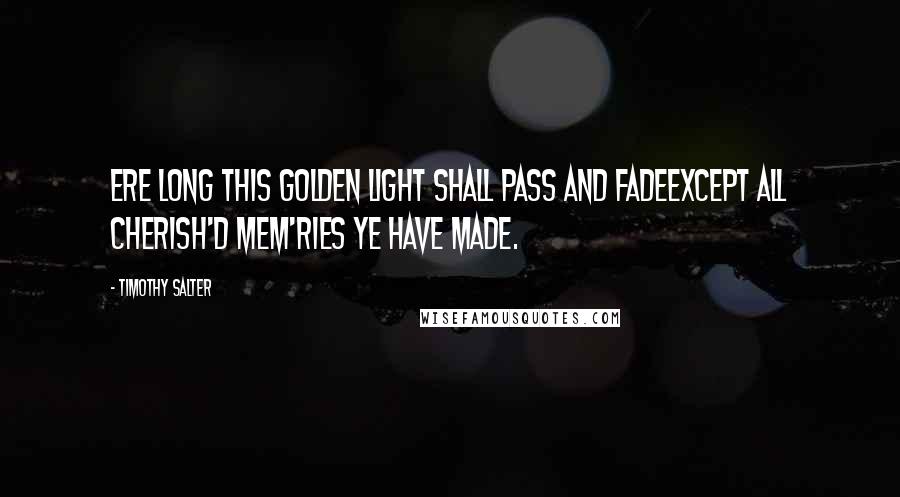 Timothy Salter Quotes: Ere long this golden light shall pass and fadeExcept all cherish'd mem'ries ye have made.