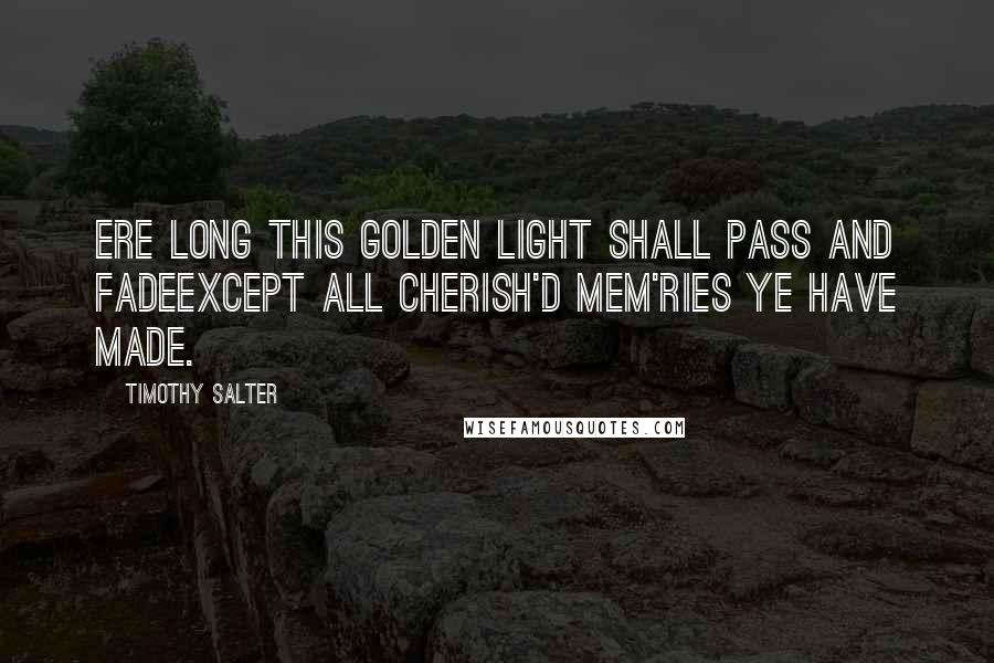 Timothy Salter Quotes: Ere long this golden light shall pass and fadeExcept all cherish'd mem'ries ye have made.