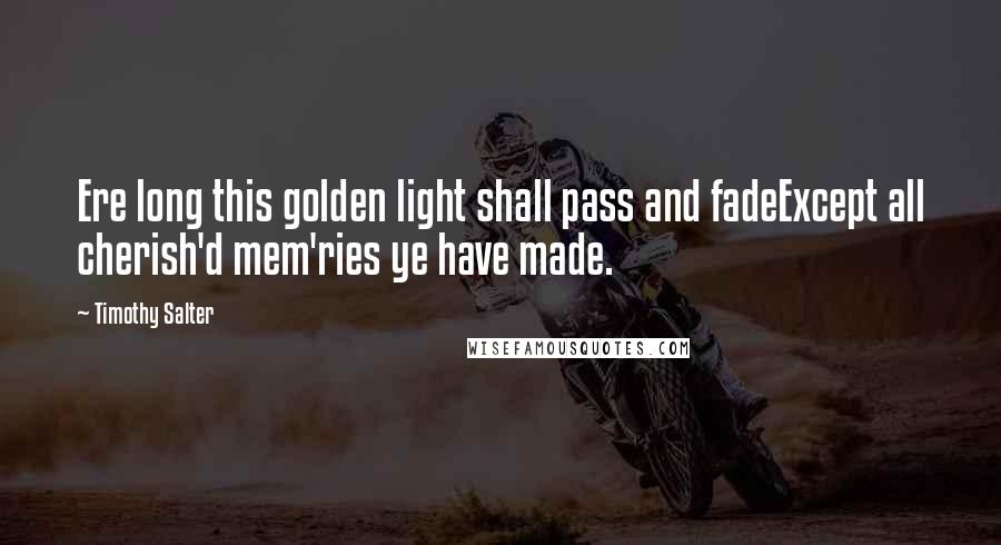 Timothy Salter Quotes: Ere long this golden light shall pass and fadeExcept all cherish'd mem'ries ye have made.