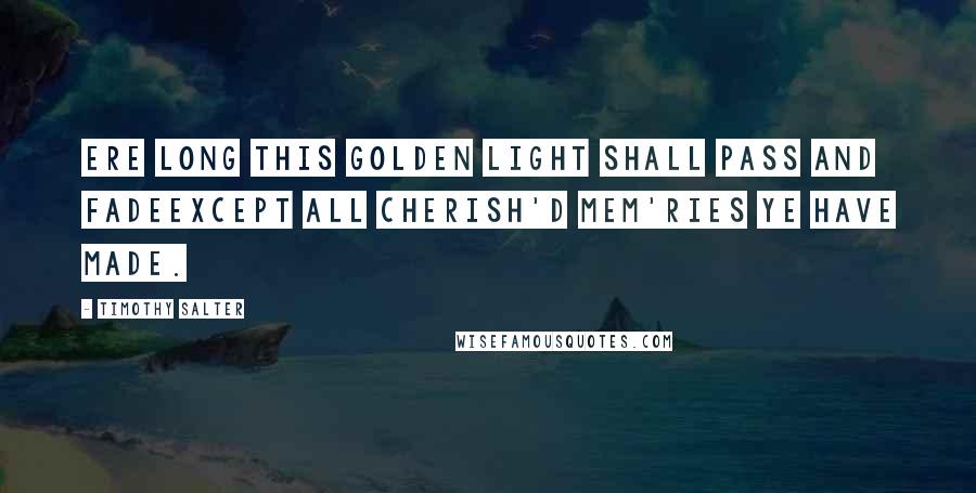 Timothy Salter Quotes: Ere long this golden light shall pass and fadeExcept all cherish'd mem'ries ye have made.