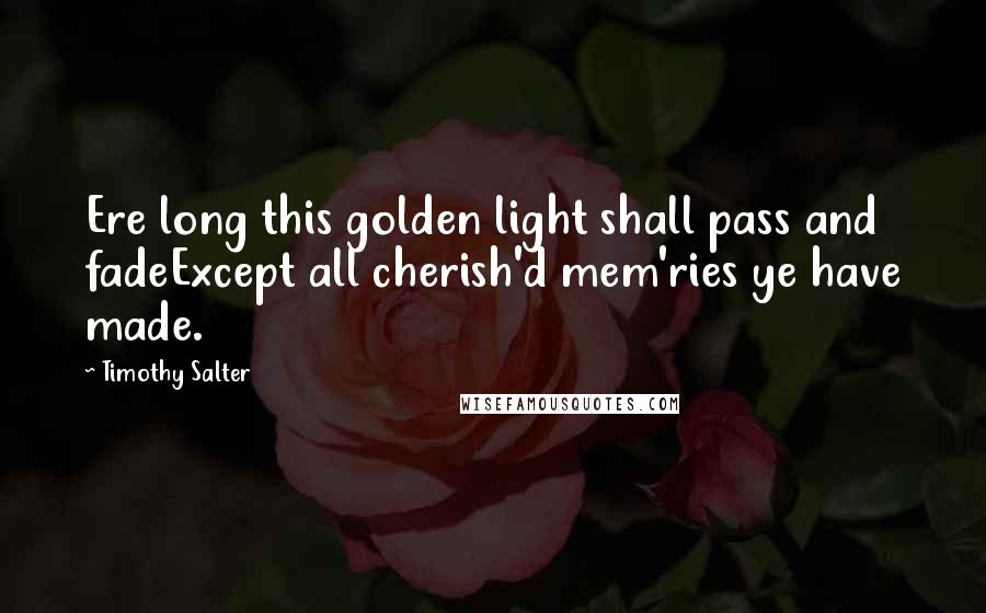 Timothy Salter Quotes: Ere long this golden light shall pass and fadeExcept all cherish'd mem'ries ye have made.