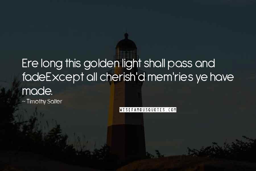 Timothy Salter Quotes: Ere long this golden light shall pass and fadeExcept all cherish'd mem'ries ye have made.