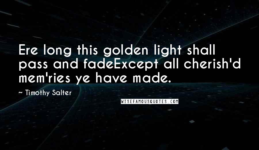 Timothy Salter Quotes: Ere long this golden light shall pass and fadeExcept all cherish'd mem'ries ye have made.