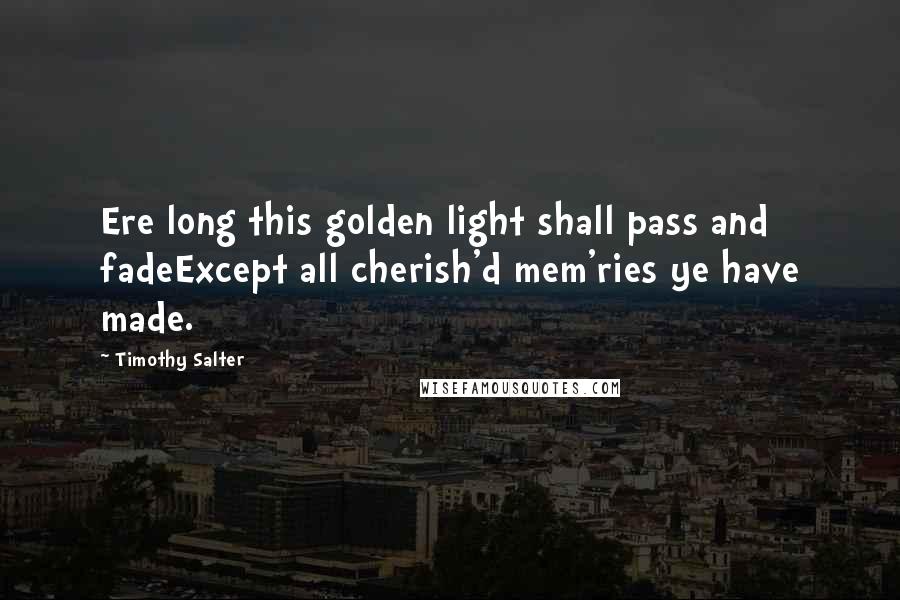 Timothy Salter Quotes: Ere long this golden light shall pass and fadeExcept all cherish'd mem'ries ye have made.