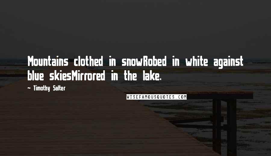 Timothy Salter Quotes: Mountains clothed in snowRobed in white against blue skiesMirrored in the lake.