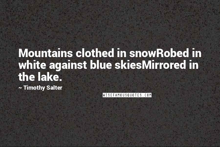 Timothy Salter Quotes: Mountains clothed in snowRobed in white against blue skiesMirrored in the lake.