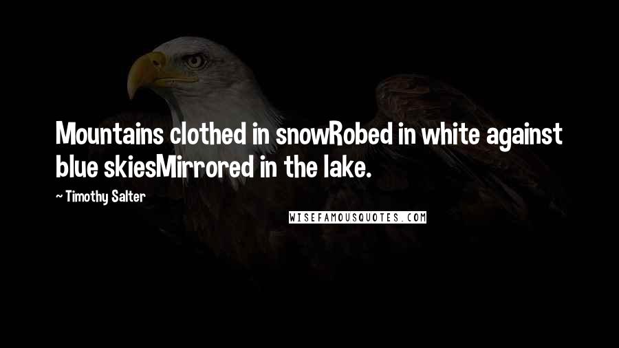 Timothy Salter Quotes: Mountains clothed in snowRobed in white against blue skiesMirrored in the lake.