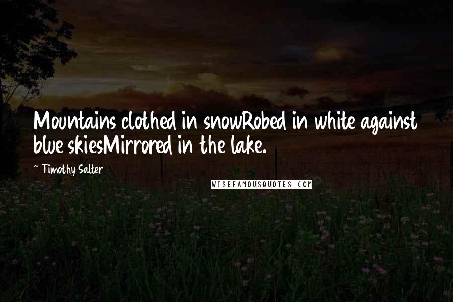 Timothy Salter Quotes: Mountains clothed in snowRobed in white against blue skiesMirrored in the lake.