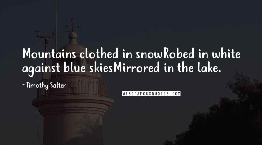 Timothy Salter Quotes: Mountains clothed in snowRobed in white against blue skiesMirrored in the lake.