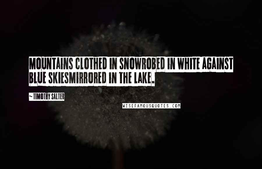 Timothy Salter Quotes: Mountains clothed in snowRobed in white against blue skiesMirrored in the lake.