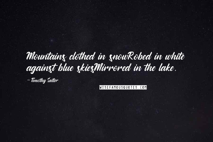 Timothy Salter Quotes: Mountains clothed in snowRobed in white against blue skiesMirrored in the lake.