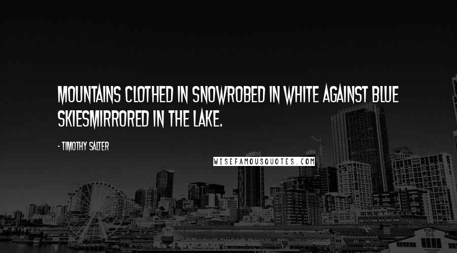 Timothy Salter Quotes: Mountains clothed in snowRobed in white against blue skiesMirrored in the lake.