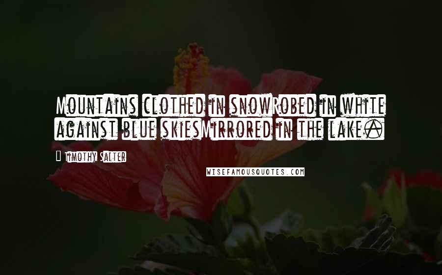 Timothy Salter Quotes: Mountains clothed in snowRobed in white against blue skiesMirrored in the lake.