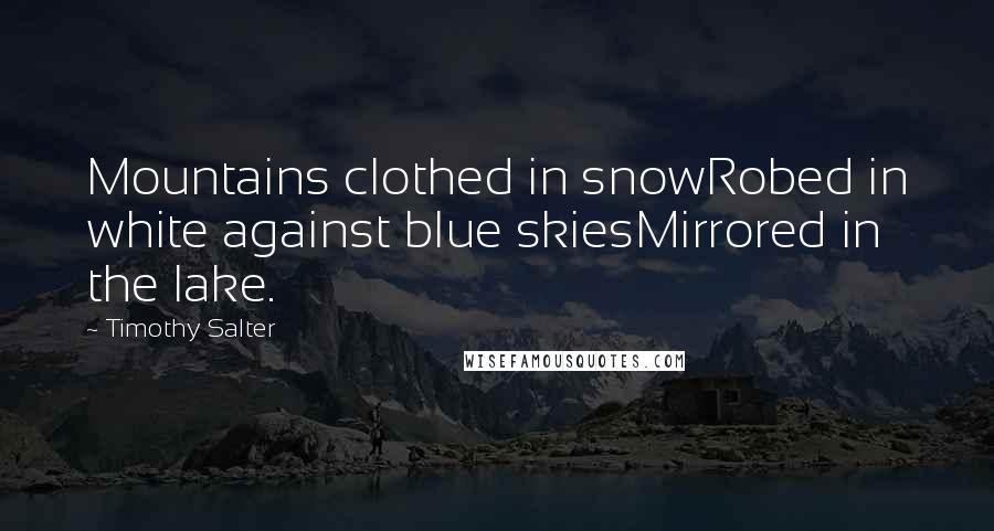 Timothy Salter Quotes: Mountains clothed in snowRobed in white against blue skiesMirrored in the lake.