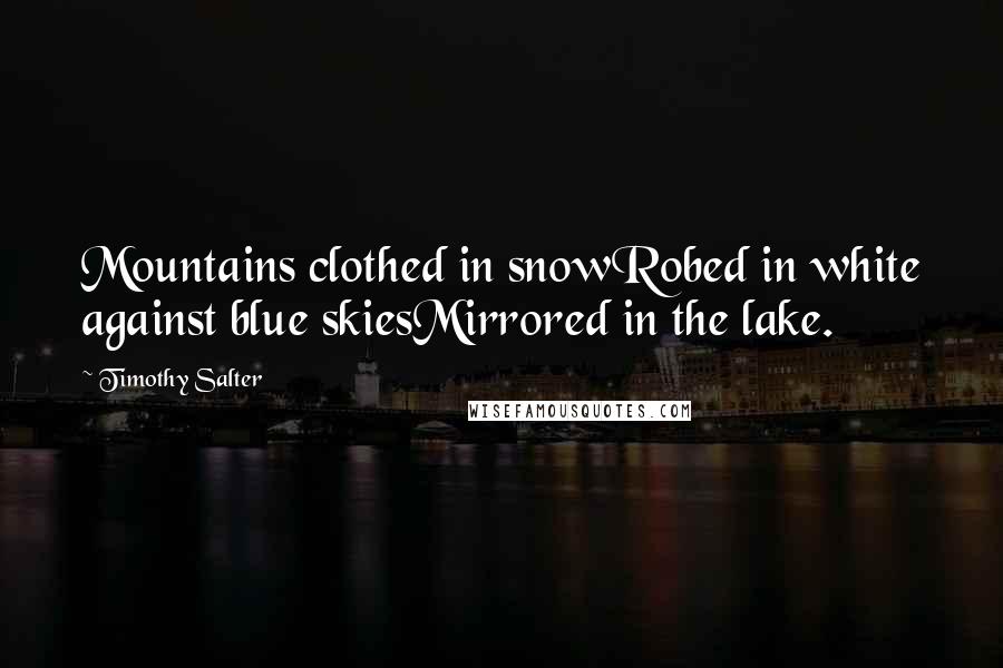 Timothy Salter Quotes: Mountains clothed in snowRobed in white against blue skiesMirrored in the lake.