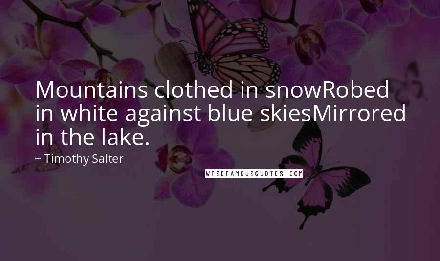 Timothy Salter Quotes: Mountains clothed in snowRobed in white against blue skiesMirrored in the lake.