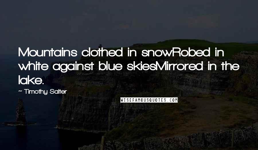 Timothy Salter Quotes: Mountains clothed in snowRobed in white against blue skiesMirrored in the lake.