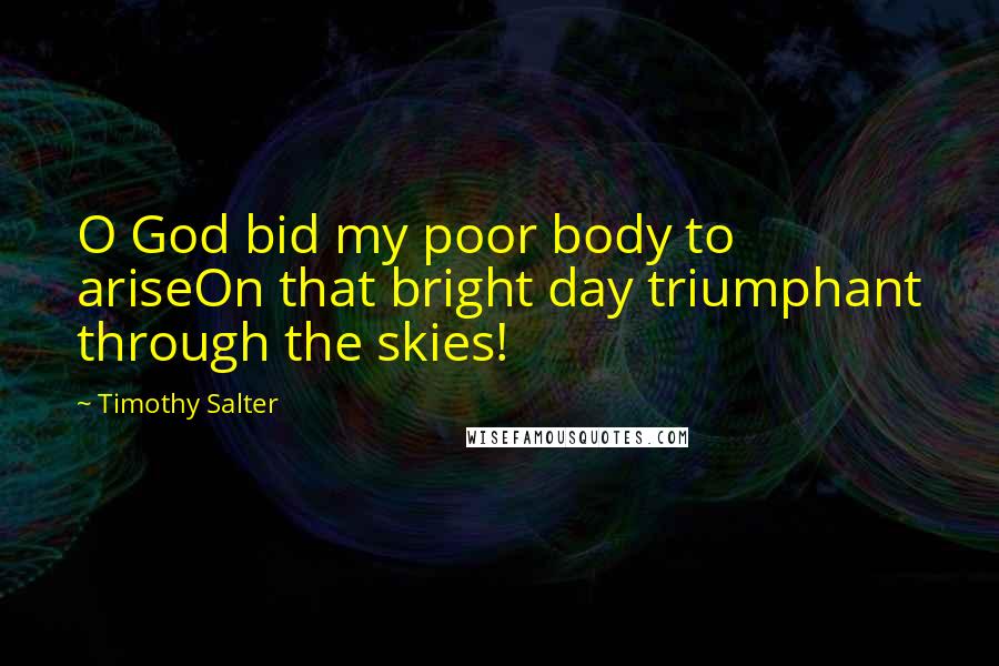 Timothy Salter Quotes: O God bid my poor body to ariseOn that bright day triumphant through the skies!