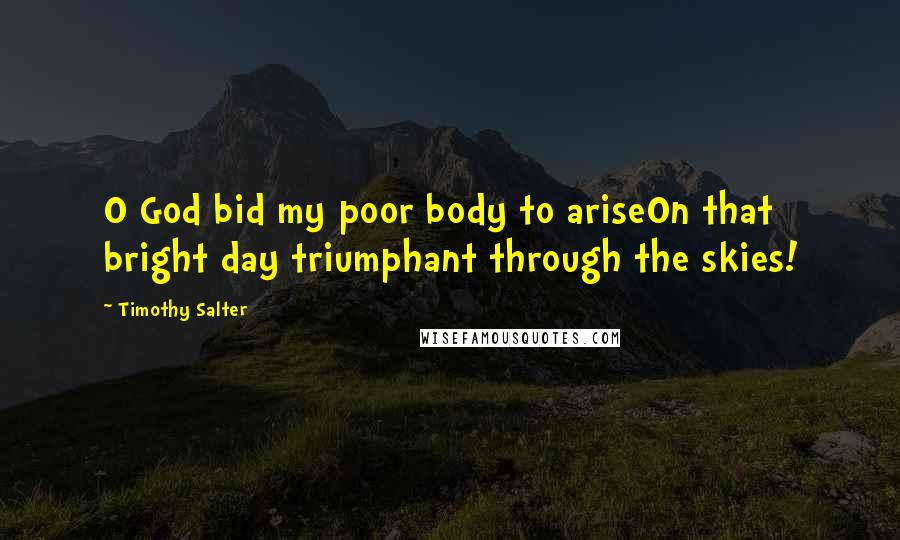 Timothy Salter Quotes: O God bid my poor body to ariseOn that bright day triumphant through the skies!